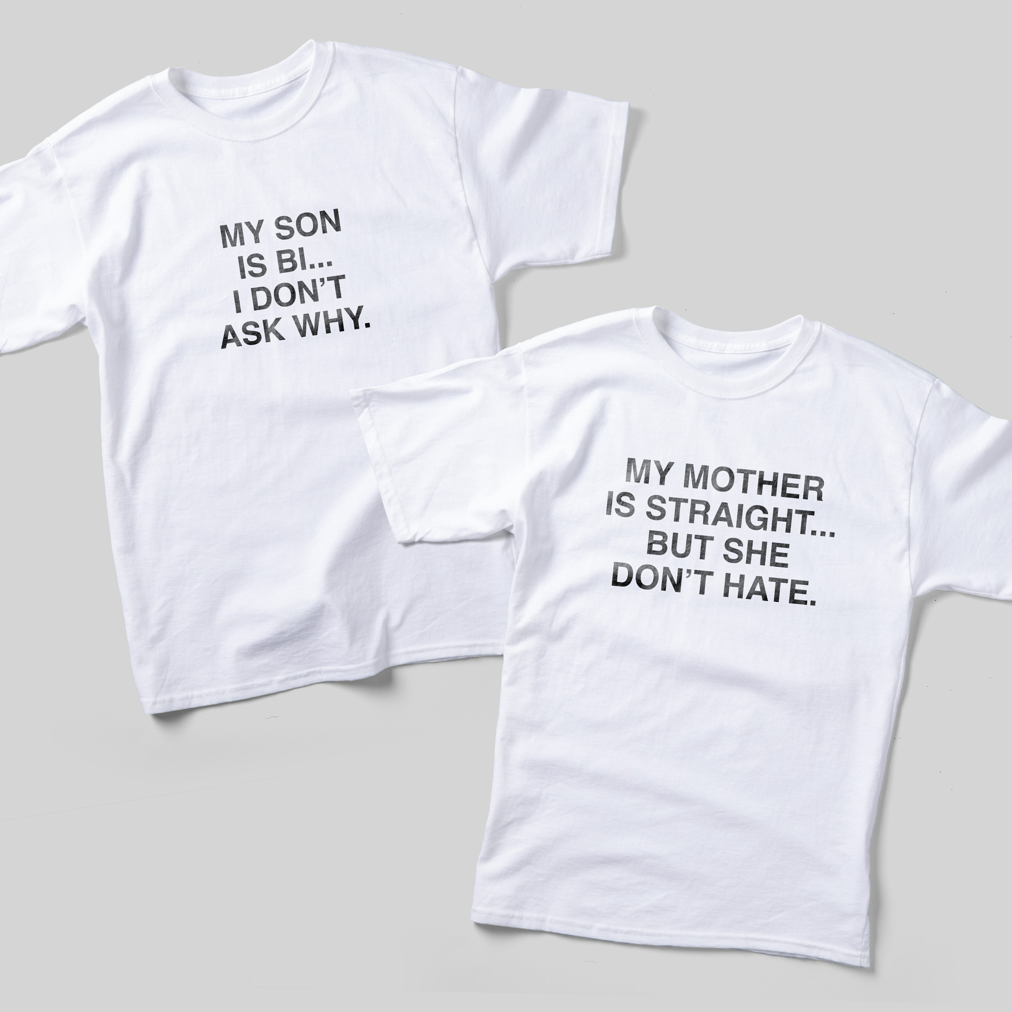 Two white t-shirts laid out together. One t-shirt reads, "My son is bi... I don't ask why." The other reads, "My mother is straight... but she don't hate."